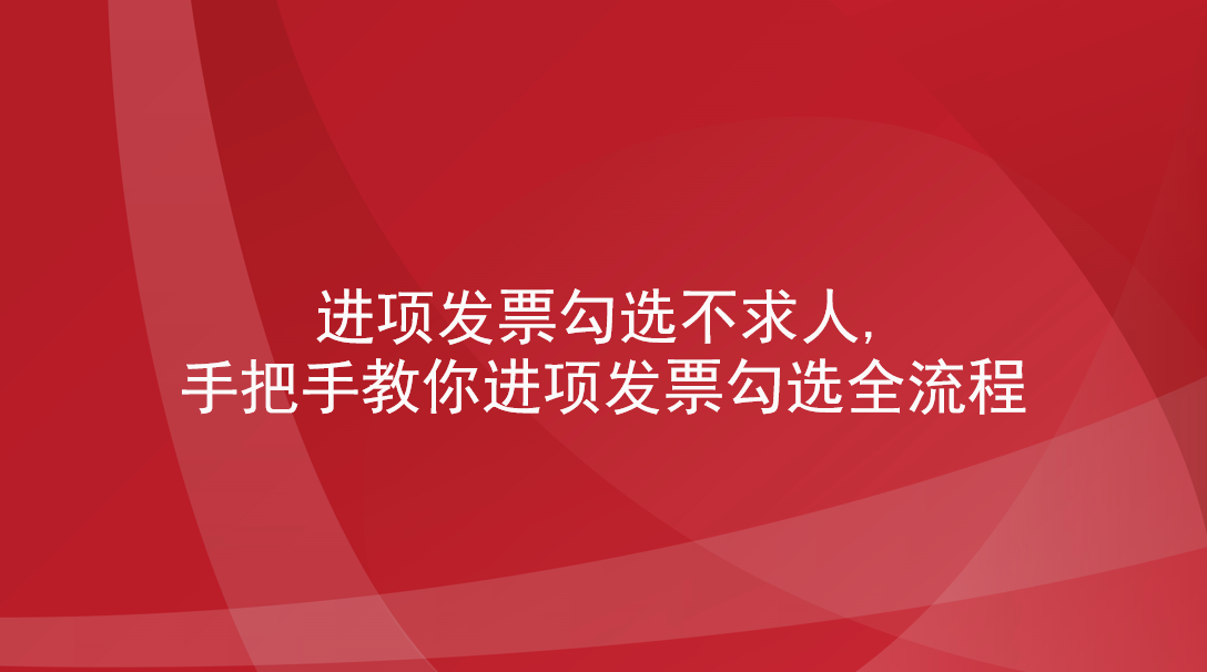  进项发票勾选不求人,手把手教你进项发票勾选全流程